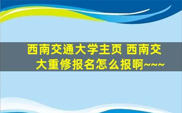 西南交通大学主页 西南交大重修报名怎么报啊~~~